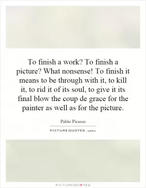 To finish a work? To finish a picture? What nonsense! To finish it means to be through with it, to kill it, to rid it of its soul, to give it its final blow the coup de grace for the painter as well as for the picture Picture Quote #1