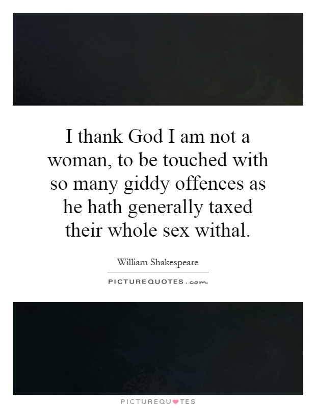 I thank God I am not a woman, to be touched with so many giddy offences as he hath generally taxed their whole sex withal Picture Quote #1
