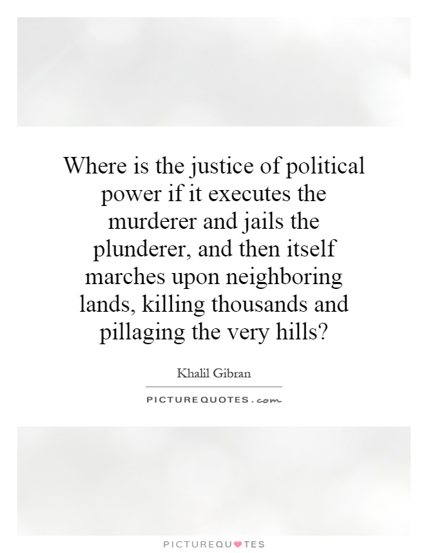 Where is the justice of political power if it executes the murderer and jails the plunderer, and then itself marches upon neighboring lands, killing thousands and pillaging the very hills? Picture Quote #1