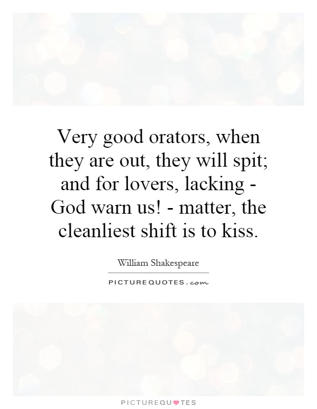 Very good orators, when they are out, they will spit; and for lovers, lacking - God warn us! - matter, the cleanliest shift is to kiss Picture Quote #1