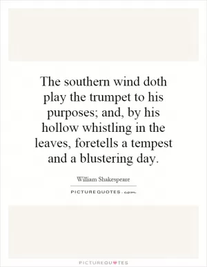 The southern wind doth play the trumpet to his purposes; and, by his hollow whistling in the leaves, foretells a tempest and a blustering day Picture Quote #1