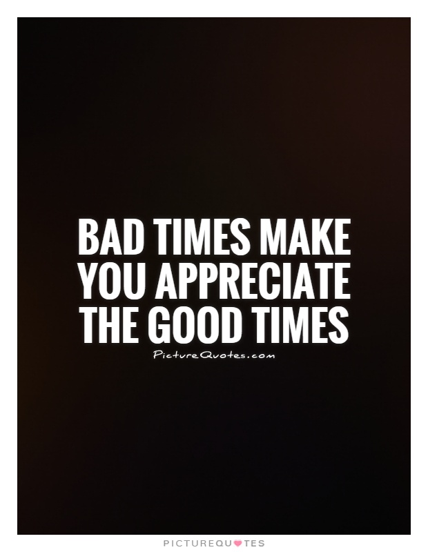 Bad times make you appreciate the good times Picture Quote #1