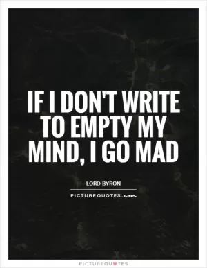 If I don't write to empty my mind, I go mad Picture Quote #1