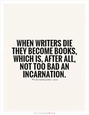 When writers die they become books, which is, after all, not too bad an incarnation Picture Quote #1