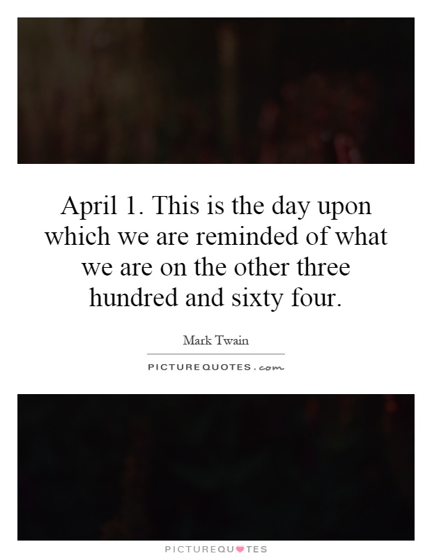 April 1. This is the day upon which we are reminded of what we are on the other three hundred and sixty four Picture Quote #1
