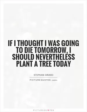 If I thought I was going to die tomorrow, I should nevertheless plant a tree today Picture Quote #1