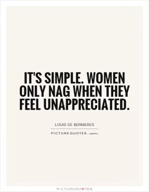 It's simple. Women only nag when they feel unappreciated Picture Quote #1