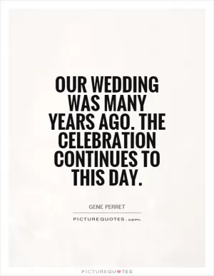 Our wedding was many years ago. The celebration continues to this day Picture Quote #1