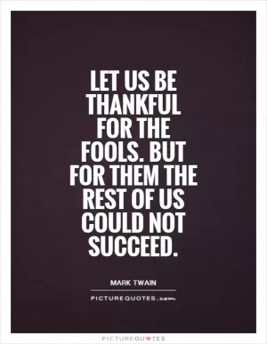 Let us be thankful for the fools. But for them the rest of us could not succeed Picture Quote #1