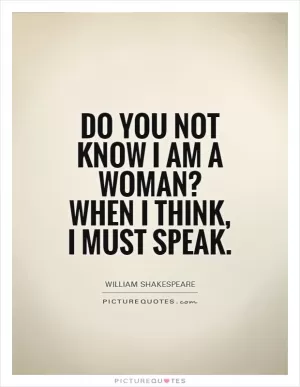 Do you not know I am a woman? When I think, I must speak Picture Quote #1