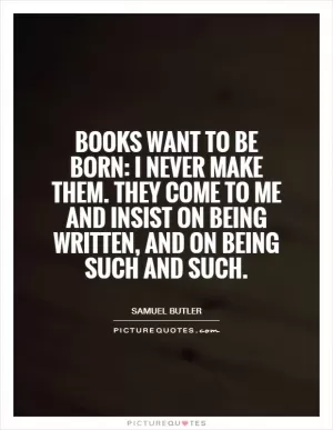 Books want to be born: I never make them. They come to me and insist on being written, and on being such and such Picture Quote #1