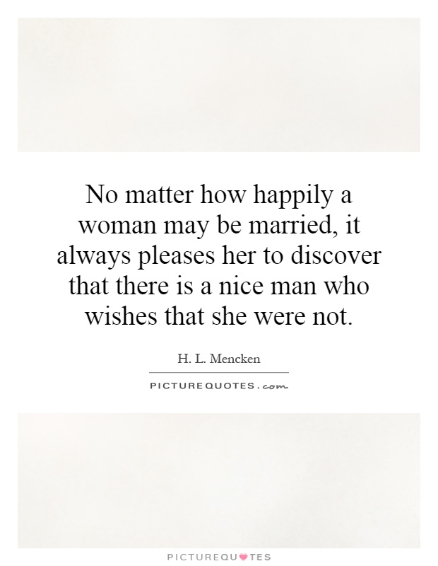 No matter how happily a woman may be married, it always pleases her to discover that there is a nice man who wishes that she were not Picture Quote #1