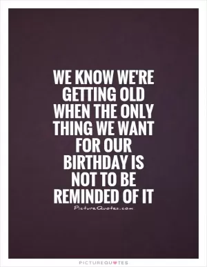 We know we're getting old when the only thing we want for our birthday is not to be reminded of it Picture Quote #1