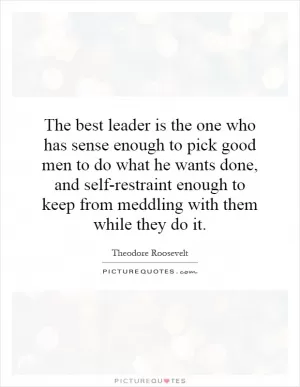 The best leader is the one who has sense enough to pick good men to do what he wants done, and self-restraint enough to keep from meddling with them while they do it Picture Quote #1