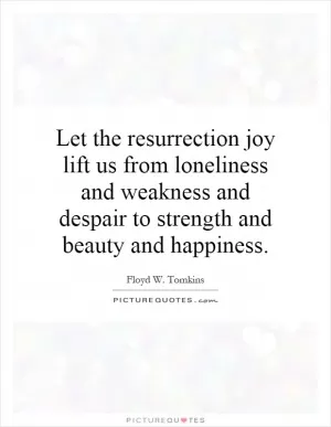 Let the resurrection joy lift us from loneliness and weakness and despair to strength and beauty and happiness Picture Quote #1