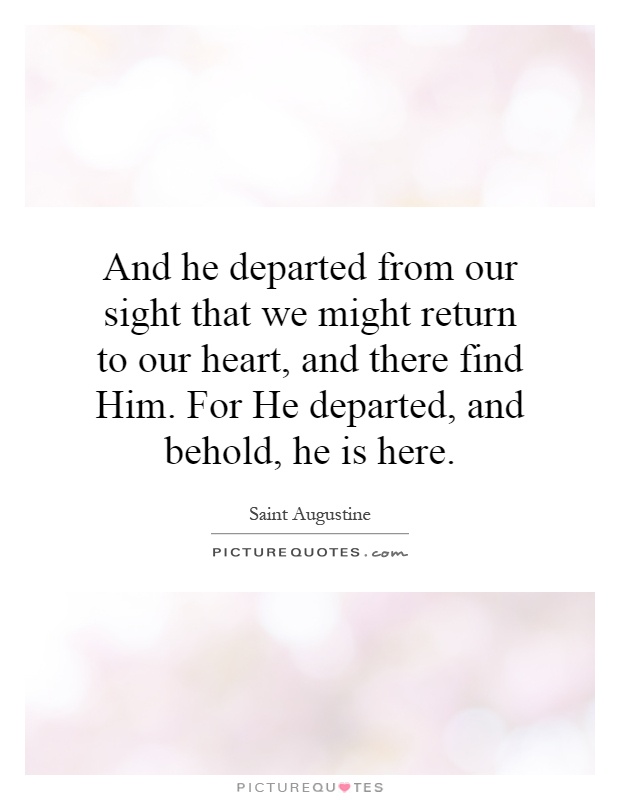And he departed from our sight that we might return to our heart, and there find Him. For He departed, and behold, he is here Picture Quote #1
