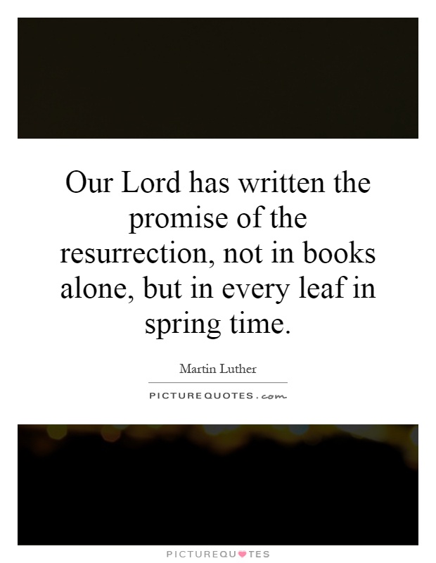 Our Lord has written the promise of the resurrection, not in books alone, but in every leaf in spring time Picture Quote #1