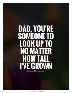 Dad, you're someone to look up to no matter how tall I've grown Picture Quote #1