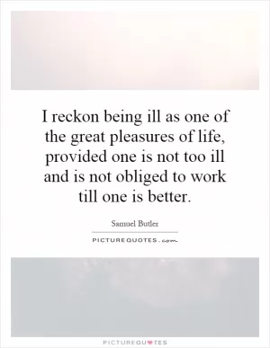 I reckon being ill as one of the great pleasures of life, provided one is not too ill and is not obliged to work till one is better Picture Quote #1