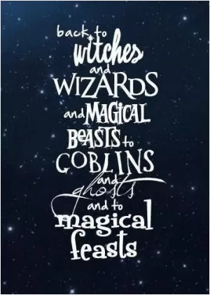 Back to witches and wizards and magical beasts. To goblins and ghosts and magical feasts Picture Quote #1