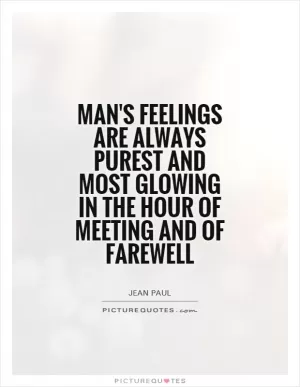 Man's feelings are always purest and most glowing in the hour of meeting and of farewell Picture Quote #1