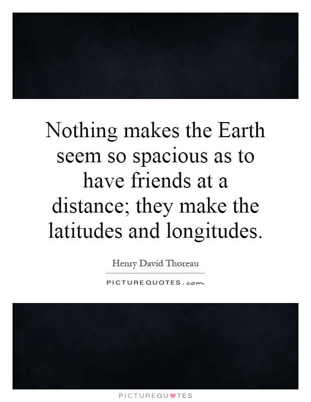 Nothing makes the Earth seem so spacious as to have friends at a distance; they make the latitudes and longitudes Picture Quote #1