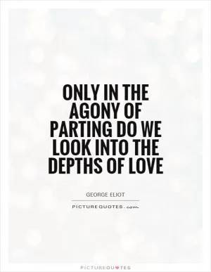 Only in the agony of parting do we look into the depths of love Picture Quote #1