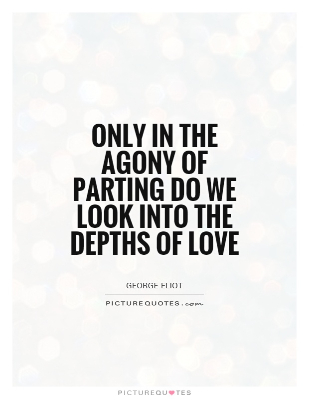 Only in the agony of parting do we look into the depths of love Picture Quote #1