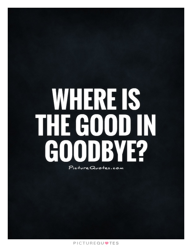 Where is the good in goodbye? Picture Quote #1