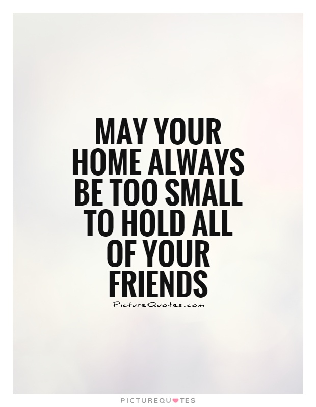 May your home always be too small to hold all of your friends Picture Quote #1