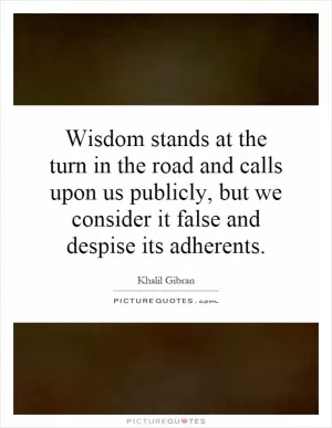 Wisdom stands at the turn in the road and calls upon us publicly, but we consider it false and despise its adherents Picture Quote #1