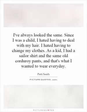 I've always looked the same. Since I was a child, I hated having to deal with my hair. I hated having to change my clothes. As a kid, I had a sailor shirt and the same old corduroy pants, and that's what I wanted to wear everyday Picture Quote #1