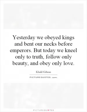 Yesterday we obeyed kings and bent our necks before emperors. But today we kneel only to truth, follow only beauty, and obey only love Picture Quote #1