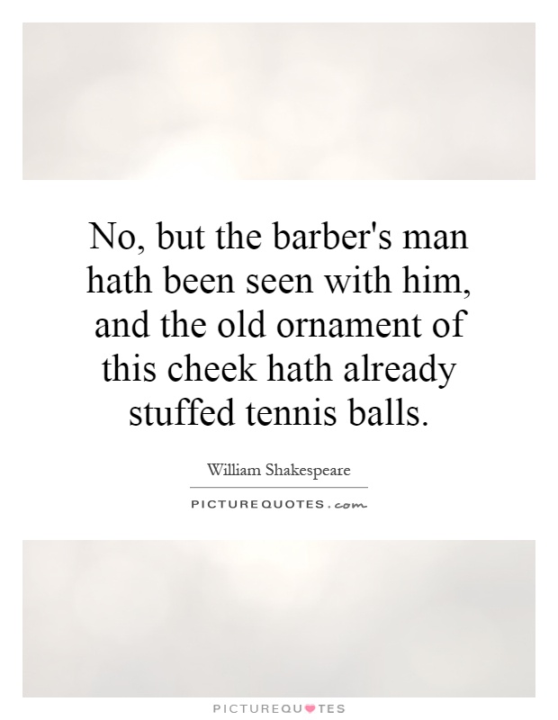 No, but the barber's man hath been seen with him, and the old ornament of this cheek hath already stuffed tennis balls Picture Quote #1