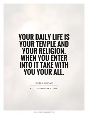 Your daily life is your temple and your religion. When you enter into it take with you your all Picture Quote #1
