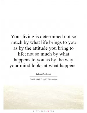 Your living is determined not so much by what life brings to you as by the attitude you bring to life; not so much by what happens to you as by the way your mind looks at what happens Picture Quote #1