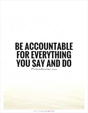 Be accountable for everything you say and do Picture Quote #1