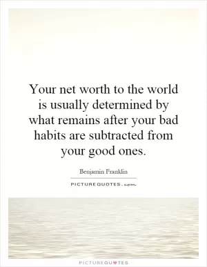 Your net worth to the world is usually determined by what remains after your bad habits are subtracted from your good ones Picture Quote #1