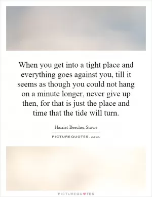 When you get into a tight place and everything goes against you, till it seems as though you could not hang on a minute longer, never give up then, for that is just the place and time that the tide will turn Picture Quote #1