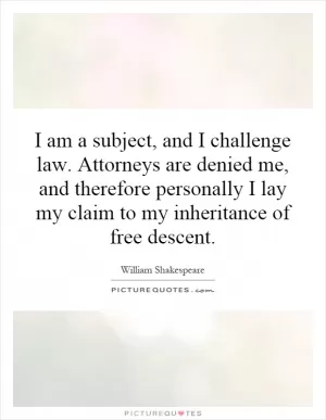 I am a subject, and I challenge law. Attorneys are denied me, and therefore personally I lay my claim to my inheritance of free descent Picture Quote #1