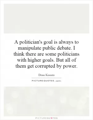 A politician's goal is always to manipulate public debate. I think there are some politicians with higher goals. But all of them get corrupted by power Picture Quote #1