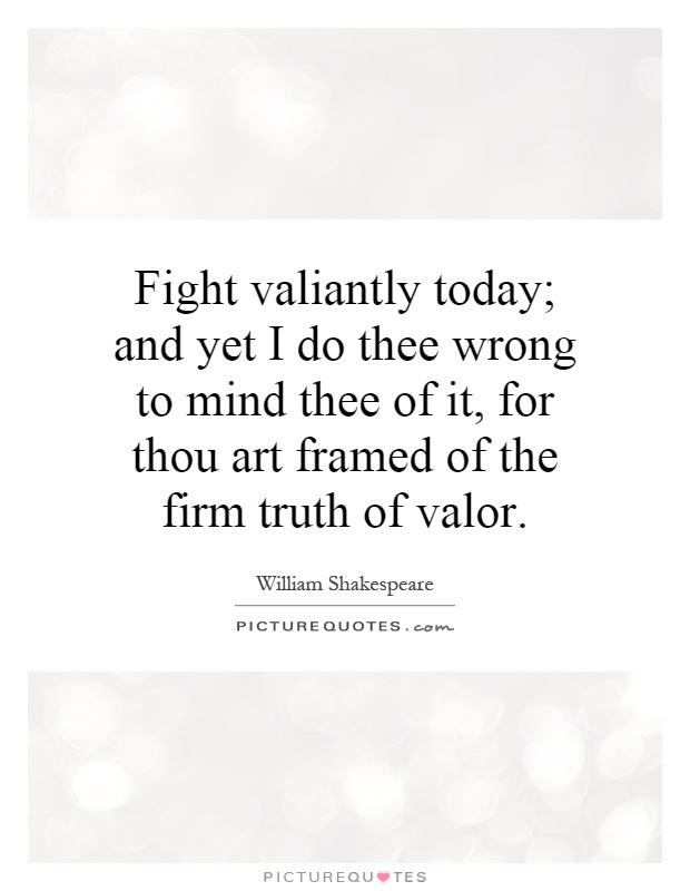 Fight valiantly today; and yet I do thee wrong to mind thee of it, for thou art framed of the firm truth of valor Picture Quote #1
