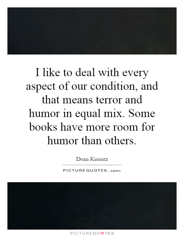 I like to deal with every aspect of our condition, and that means terror and humor in equal mix. Some books have more room for humor than others Picture Quote #1
