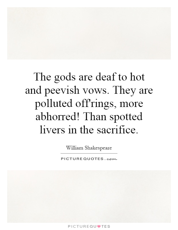 The gods are deaf to hot and peevish vows. They are polluted off'rings, more abhorred! Than spotted livers in the sacrifice Picture Quote #1