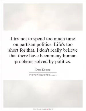 I try not to spend too much time on partisan politics. Life's too short for that. I don't really believe that there have been many human problems solved by politics Picture Quote #1