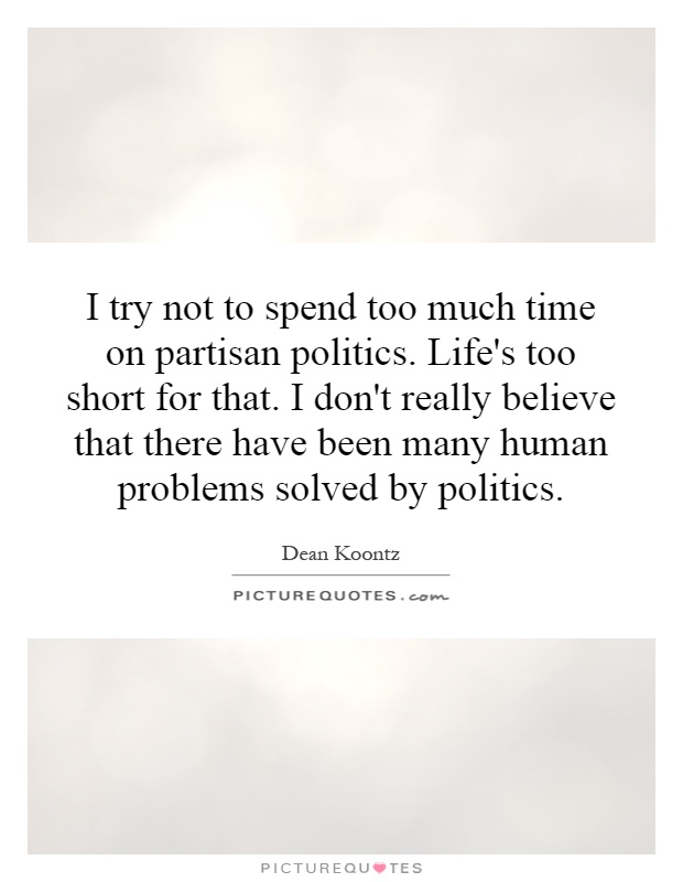 I try not to spend too much time on partisan politics. Life's too short for that. I don't really believe that there have been many human problems solved by politics Picture Quote #1