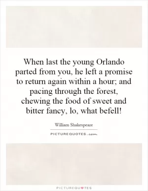 When last the young Orlando parted from you, he left a promise to return again within a hour; and pacing through the forest, chewing the food of sweet and bitter fancy, lo, what befell! Picture Quote #1