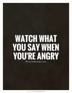Watch what you say when you're angry Picture Quote #1