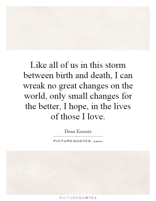 Like all of us in this storm between birth and death, I can wreak no great changes on the world, only small changes for the better, I hope, in the lives of those I love Picture Quote #1
