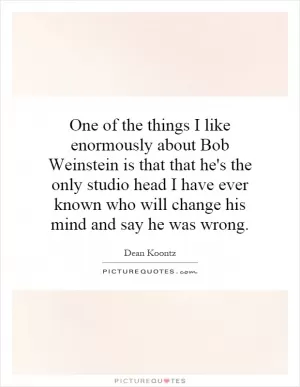 One of the things I like enormously about Bob Weinstein is that that he's the only studio head I have ever known who will change his mind and say he was wrong Picture Quote #1
